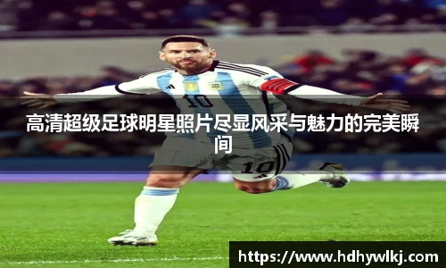 高清超级足球明星照片尽显风采与魅力的完美瞬间
