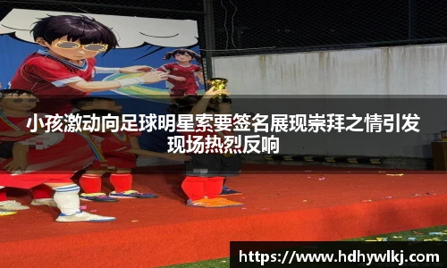 小孩激动向足球明星索要签名展现崇拜之情引发现场热烈反响